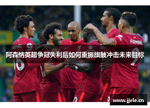 阿森纳英超争冠失利后如何重振旗鼓冲击未来目标