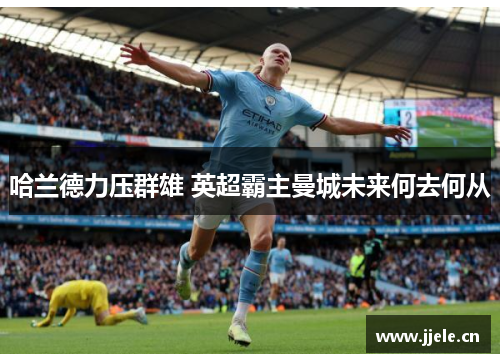 哈兰德力压群雄 英超霸主曼城未来何去何从