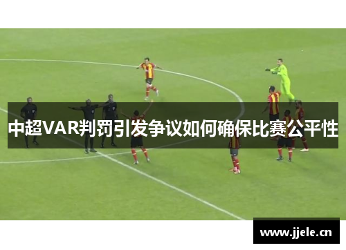 中超VAR判罚引发争议如何确保比赛公平性
