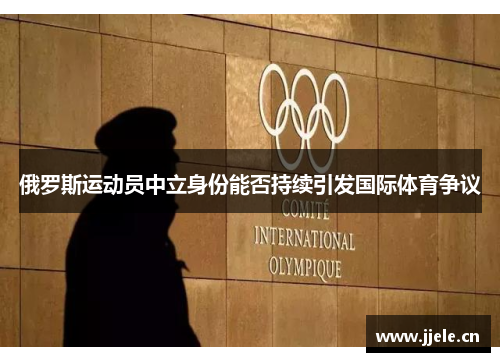 俄罗斯运动员中立身份能否持续引发国际体育争议