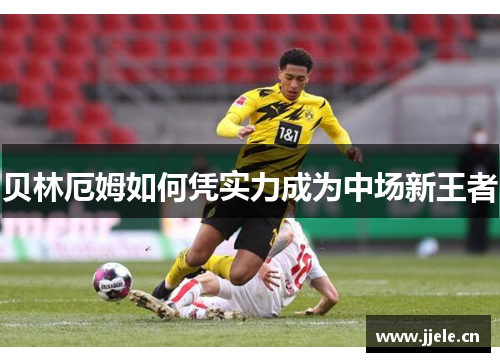 贝林厄姆如何凭实力成为中场新王者