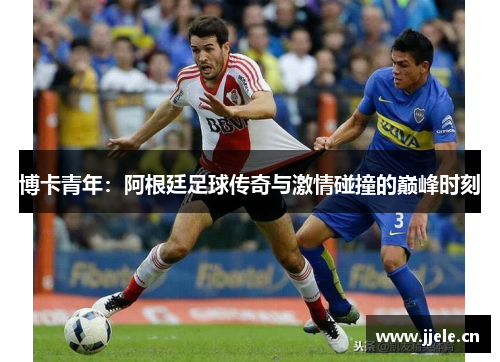 博卡青年：阿根廷足球传奇与激情碰撞的巅峰时刻
