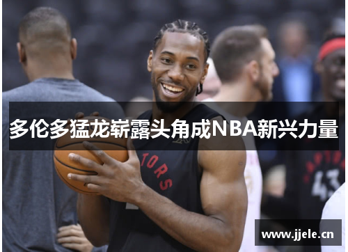 多伦多猛龙崭露头角成NBA新兴力量