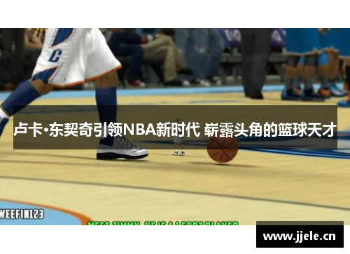 卢卡·东契奇引领NBA新时代 崭露头角的篮球天才