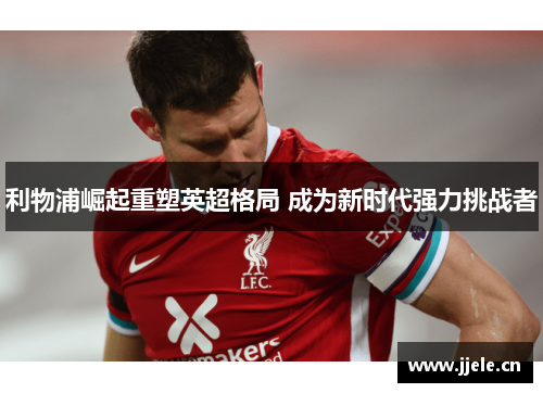 利物浦崛起重塑英超格局 成为新时代强力挑战者