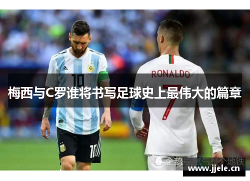 梅西与C罗谁将书写足球史上最伟大的篇章
