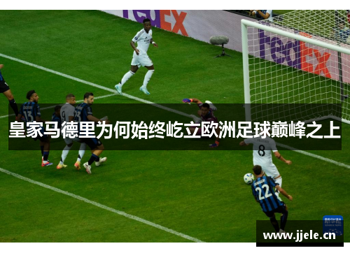 皇家马德里为何始终屹立欧洲足球巅峰之上