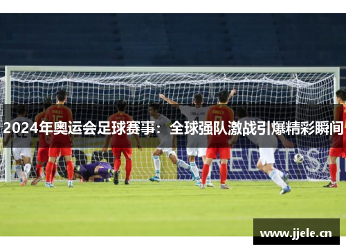 2024年奥运会足球赛事：全球强队激战引爆精彩瞬间