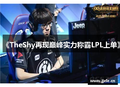 《TheShy再现巅峰实力称霸LPL上单》